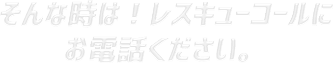 そんな時は！レスキューコールに お電話ください。