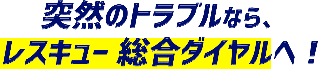 突然のトラブルなら、レスキュー 総合ダイヤルへ！
