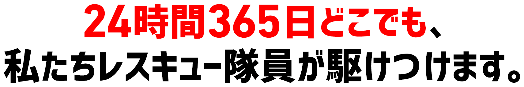 24時間365日どこでも、私たちレスキュー隊員が駆けつけます。