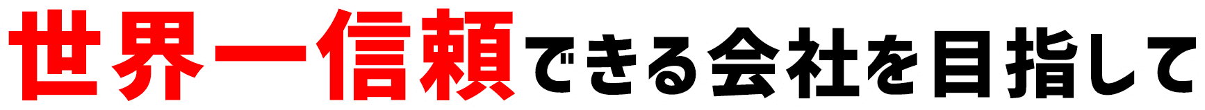 世界一信頼できる会社を目指して