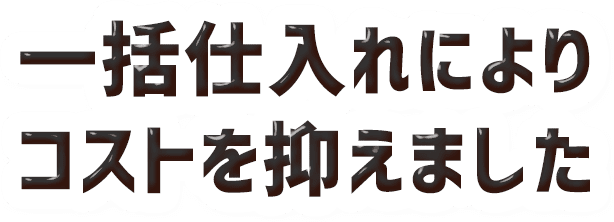 一括仕入れによりコストを抑えました