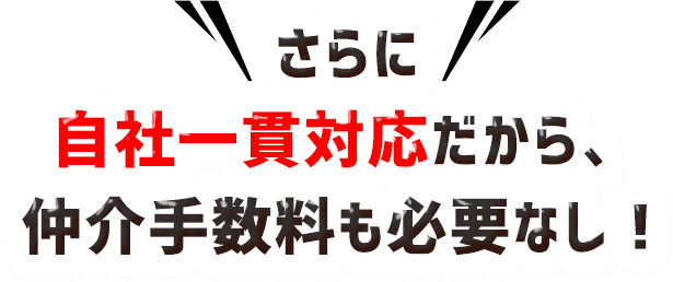 さらに自社一貫対応だから、仲介手数料も必要なし！