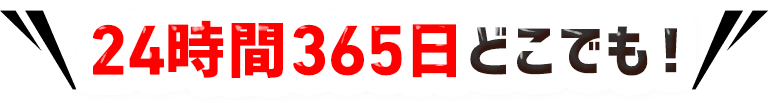 24時間365日どこでも！