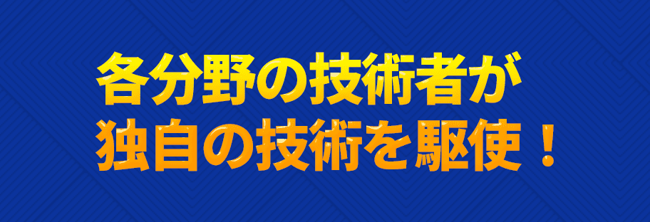 各分野の技術者が独自の技術を駆使！