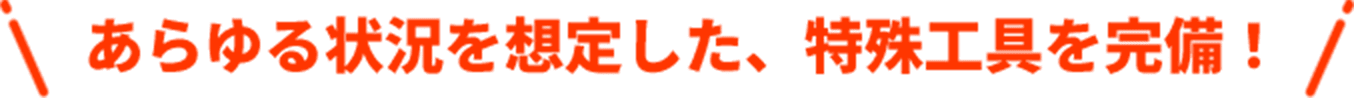 あらゆる状況を想定した、特殊工具を完備！