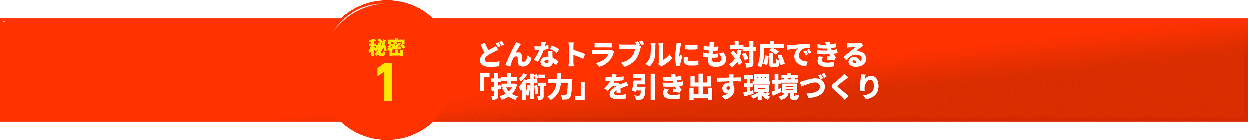秘密1 どんなトラブルにも対応できる「技術力」を引き出す環境づくり
