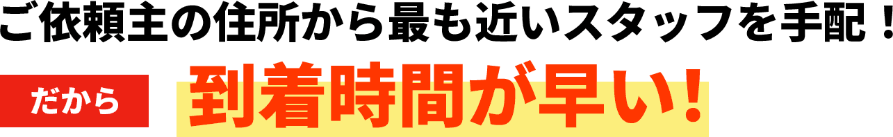 ご依頼主の住所から最も近いスタッフを手配！だから到着時間が早い！