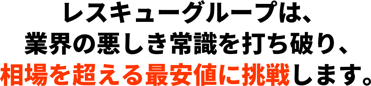 レスキューグループは、業界の悪しき常識を打ち破り、相場を超える最安値に挑戦します。