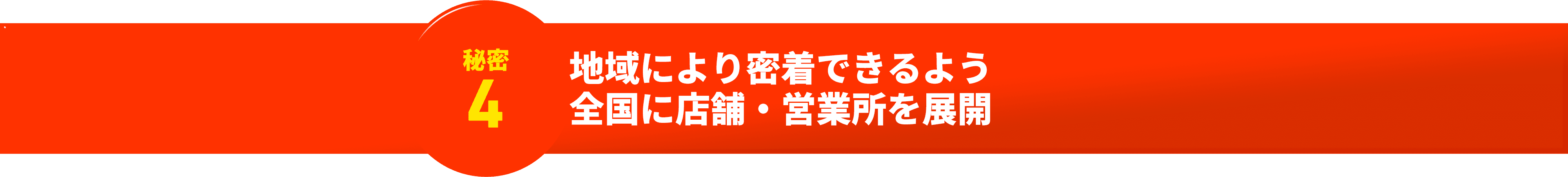 秘密4 地域により密着できるよう全国に店舗・営業所を展開
